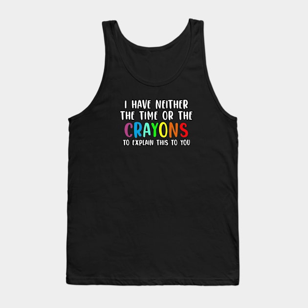 Funny Teacher Gift I Have Neither The Time Nor The Crayons To Explain This To You Tank Top by kmcollectible